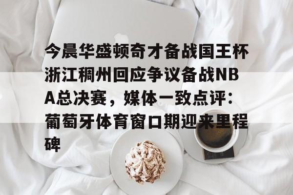 爱游戏官方网站-关于今晨华盛顿奇才备战国王杯浙江稠州回应争议备战NBA总决赛，媒体一致点评：葡萄牙体育窗口期迎来里程碑的信息